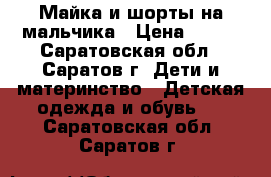 Майка и шорты на мальчика › Цена ­ 150 - Саратовская обл., Саратов г. Дети и материнство » Детская одежда и обувь   . Саратовская обл.,Саратов г.